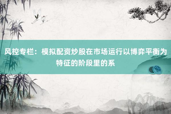 风控专栏：模拟配资炒股在市场运行以博弈平衡为特征的阶段里的系
