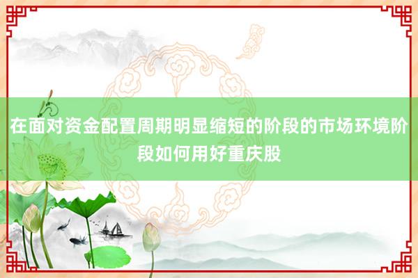 在面对资金配置周期明显缩短的阶段的市场环境阶段如何用好重庆股