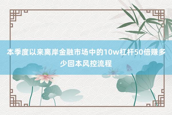 本季度以来离岸金融市场中的10w杠杆50倍赚多少回本风控流程