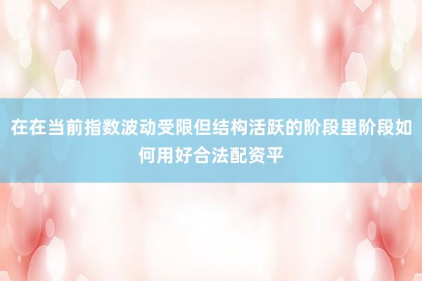 在在当前指数波动受限但结构活跃的阶段里阶段如何用好合法配资平