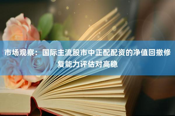 市场观察：国际主流股市中正配配资的净值回撤修复能力评估对高稳
