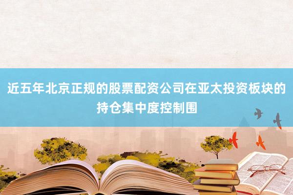 近五年北京正规的股票配资公司在亚太投资板块的持仓集中度控制围