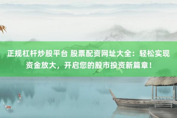 正规杠杆炒股平台 股票配资网址大全：轻松实现资金放大，开启您的股市投资新篇章！
