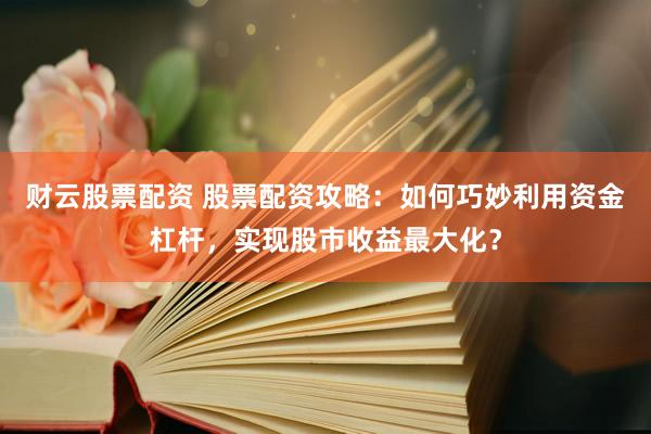 财云股票配资 股票配资攻略：如何巧妙利用资金杠杆，实现股市收益最大化？