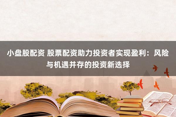 小盘股配资 股票配资助力投资者实现盈利：风险与机遇并存的投资新选择