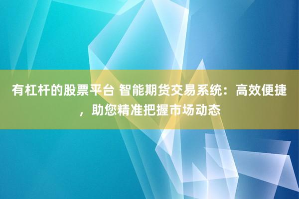 有杠杆的股票平台 智能期货交易系统：高效便捷，助您精准把握市场动态