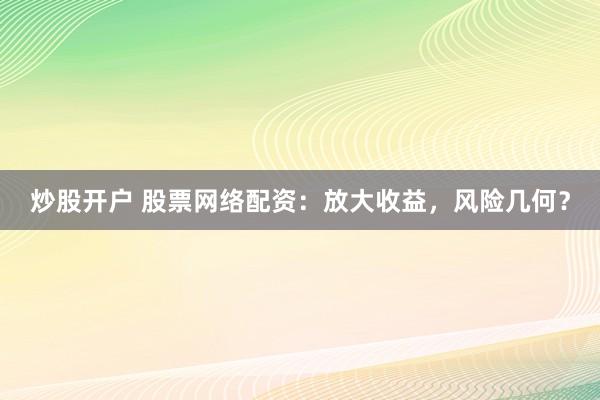 炒股开户 股票网络配资：放大收益，风险几何？