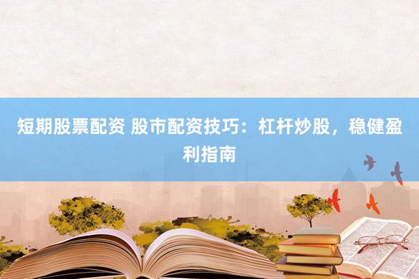 短期股票配资 股市配资技巧：杠杆炒股，稳健盈利指南