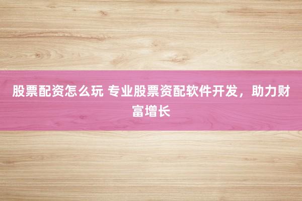 股票配资怎么玩 专业股票资配软件开发,助力财富增长