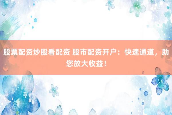 股票配资炒股看配资 股市配资开户:快速通道,助您放大收益!