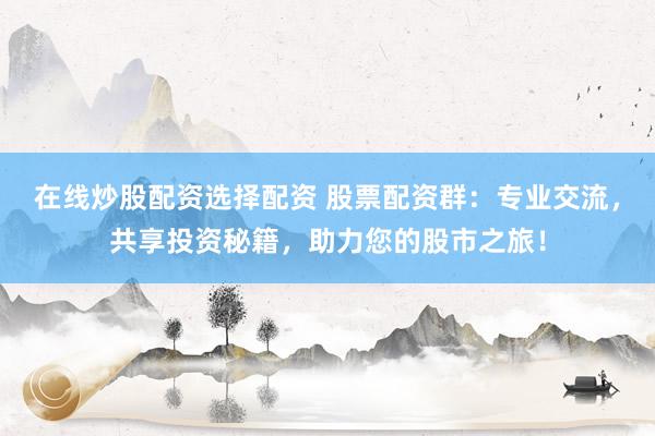 在线炒股配资选择配资 股票配资群：专业交流，共享投资秘籍，助力您的股市之旅！