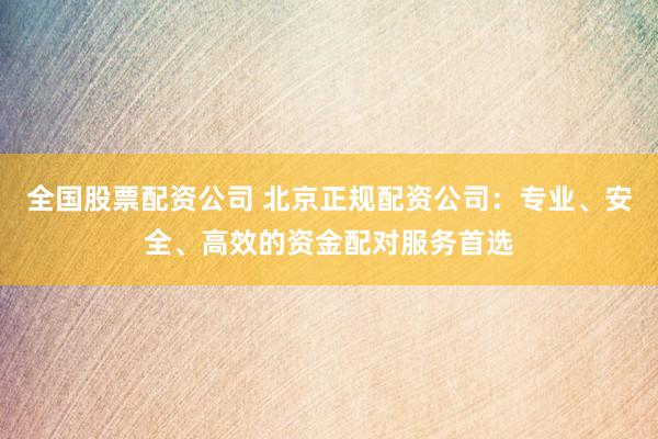 全国股票配资公司 北京正规配资公司：专业、安全、高效的资金配对服务首选