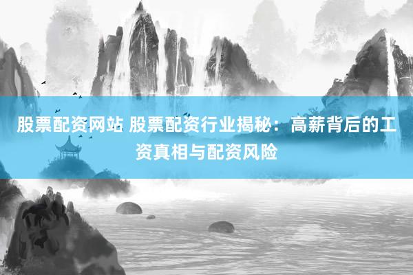 股票配资网站 股票配资行业揭秘：高薪背后的工资真相与配资风险