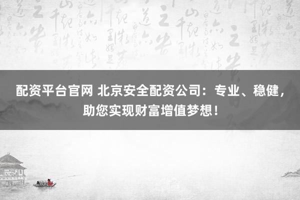 配资平台官网 北京安全配资公司：专业、稳健，助您实现财富增值梦想！