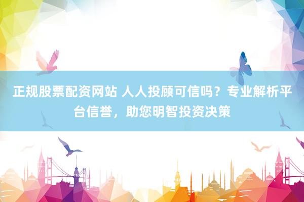 正规股票配资网站 人人投顾可信吗？专业解析平台信誉，助您明智投资决策