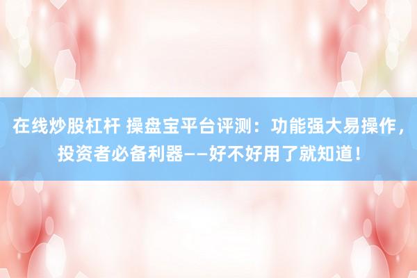 在线炒股杠杆 操盘宝平台评测：功能强大易操作，投资者必备利器——好不好用了就知道！