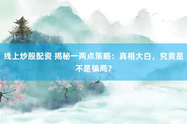 线上炒股配资 揭秘一两点策略：真相大白，究竟是不是骗局？