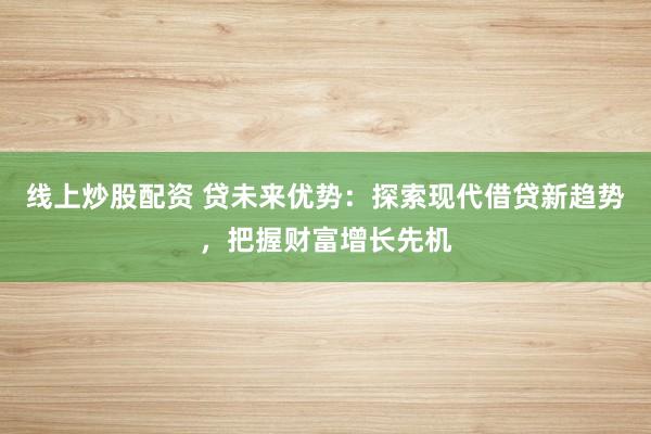 线上炒股配资 贷未来优势：探索现代借贷新趋势，把握财富增长先机