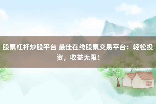 股票杠杆炒股平台 最佳在线股票交易平台：轻松投资，收益无限！