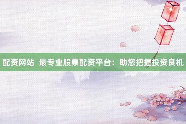 配资网站  最专业股票配资平台：助您把握投资良机