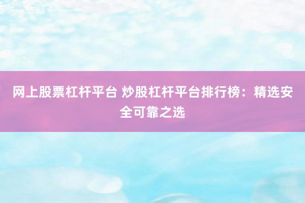 网上股票杠杆平台 炒股杠杆平台排行榜：精选安全可靠之选