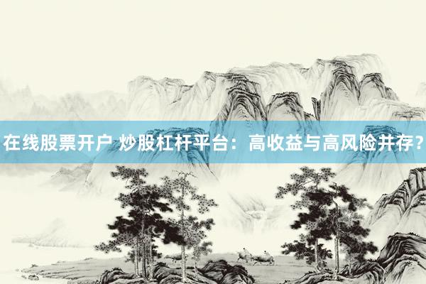 在线股票开户 炒股杠杆平台：高收益与高风险并存？