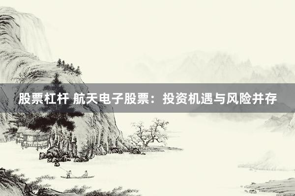 股票杠杆 航天电子股票：投资机遇与风险并存