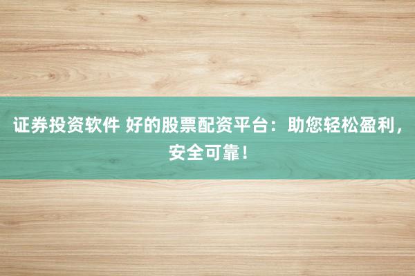 证券投资软件 好的股票配资平台：助您轻松盈利，安全可靠！