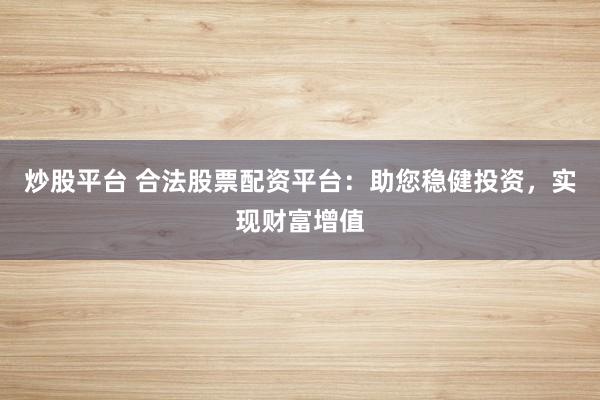 炒股平台 合法股票配资平台：助您稳健投资，实现财富增值