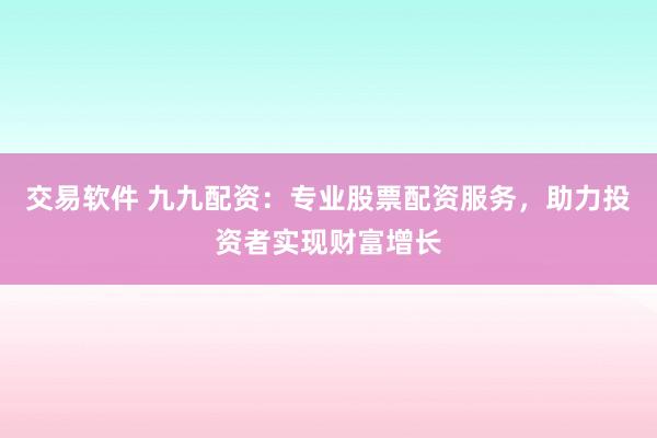 交易软件 九九配资：专业股票配资服务，助力投资者实现财富增长