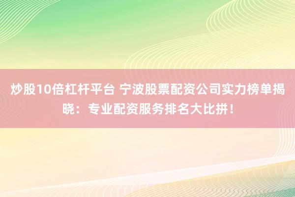 炒股10倍杠杆平台 宁波股票配资公司实力榜单揭晓：专业配资服务排名大比拼！