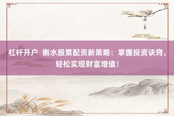 杠杆开户  衡水股票配资新策略：掌握投资诀窍，轻松实现财富增值！