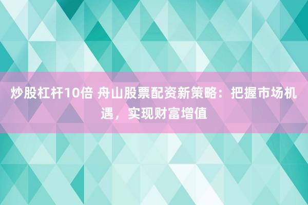 炒股杠杆10倍 舟山股票配资新策略：把握市场机遇，实现财富增值