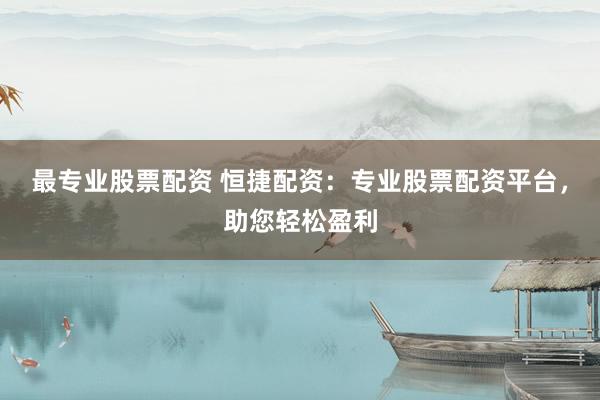 最专业股票配资 恒捷配资：专业股票配资平台，助您轻松盈利
