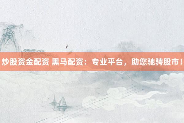 炒股资金配资 黑马配资：专业平台，助您驰骋股市！