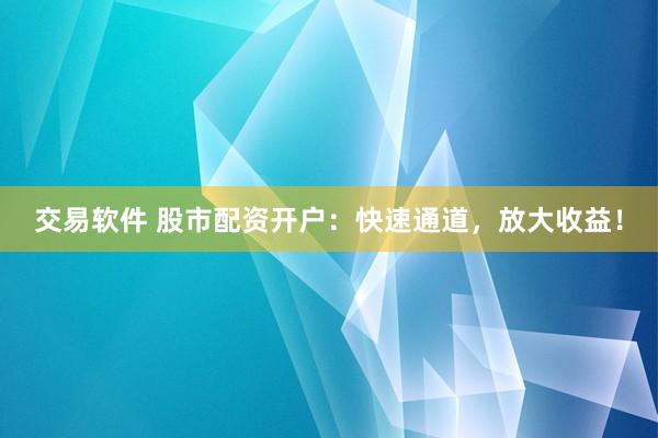 交易软件 股市配资开户：快速通道，放大收益！