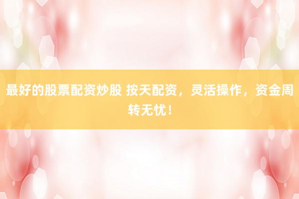 最好的股票配资炒股 按天配资，灵活操作，资金周转无忧！