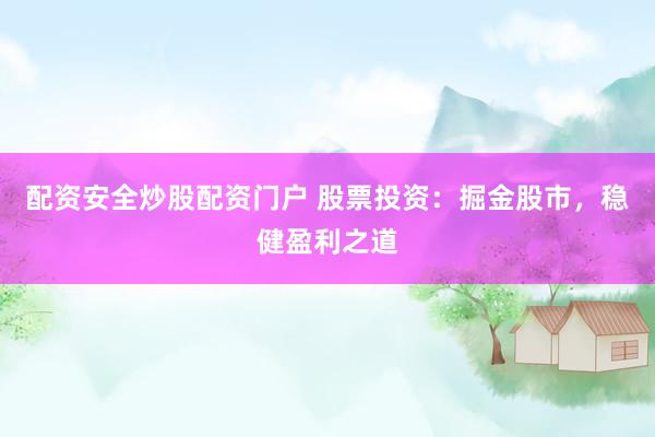 配资安全炒股配资门户 股票投资：掘金股市，稳健盈利之道