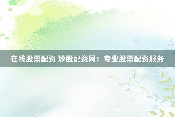 在线股票配资 炒股配资网：专业股票配资服务