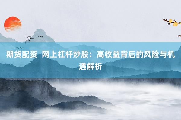 期货配资  网上杠杆炒股：高收益背后的风险与机遇解析