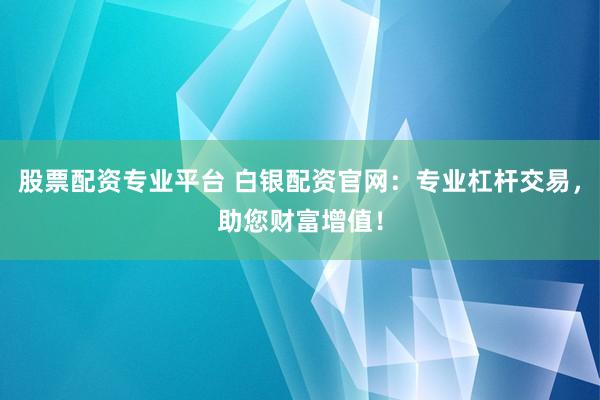 股票配资专业平台 白银配资官网：专业杠杆交易，助您财富增值！