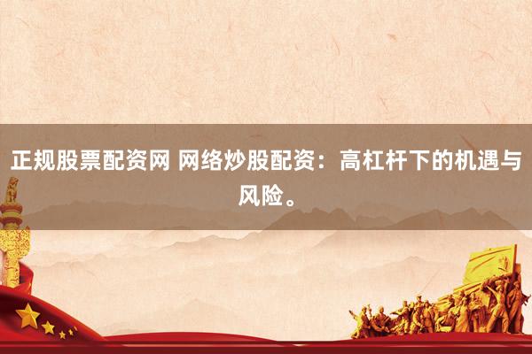 正规股票配资网 网络炒股配资：高杠杆下的机遇与风险。