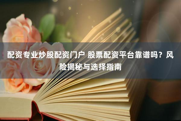 配资专业炒股配资门户 股票配资平台靠谱吗？风险揭秘与选择指南