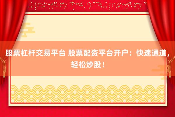 股票杠杆交易平台 股票配资平台开户：快速通道，轻松炒股！