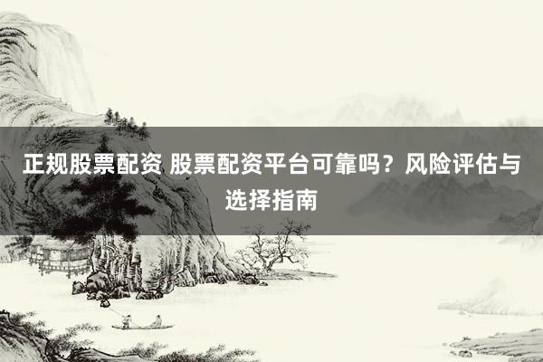 正规股票配资 股票配资平台可靠吗？风险评估与选择指南