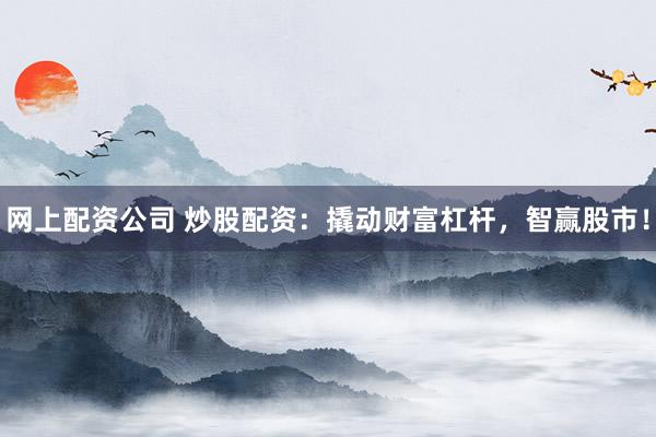 网上配资公司 炒股配资:撬动财富杠杆,智赢股市!