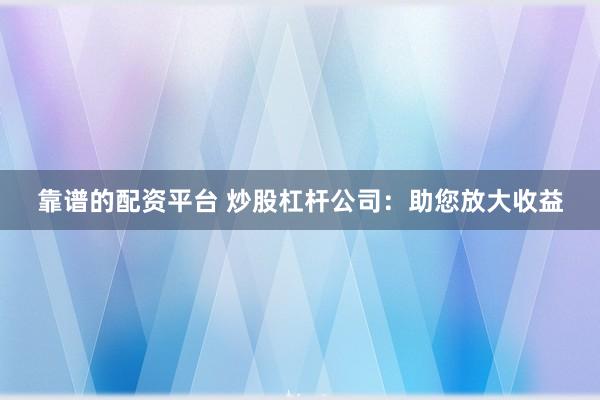 靠谱的配资平台 炒股杠杆公司:助您放大收益