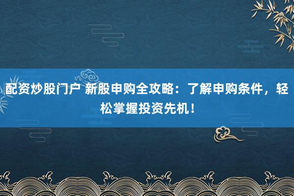 配资炒股门户 新股申购全攻略：了解申购条件，轻松掌握投资先机！