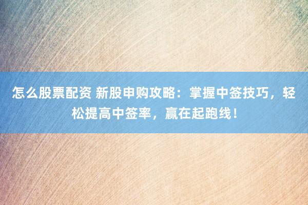 怎么股票配资 新股申购攻略：掌握中签技巧，轻松提高中签率，赢在起跑线！
