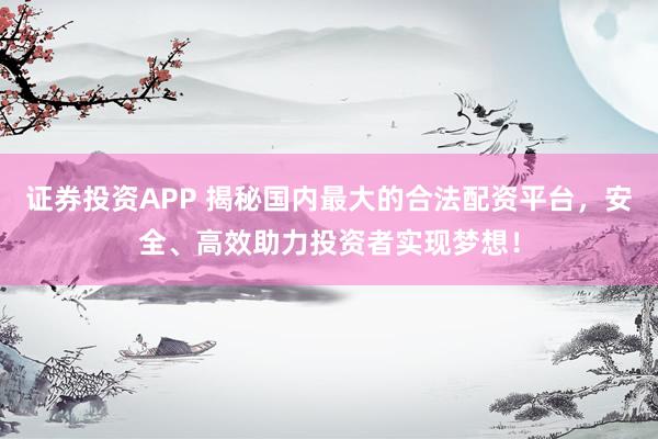 证券投资APP 揭秘国内最大的合法配资平台，安全、高效助力投资者实现梦想！